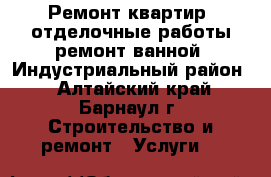 Ремонт квартир, отделочные работы,ремонт ванной. Индустриальный район. - Алтайский край, Барнаул г. Строительство и ремонт » Услуги   